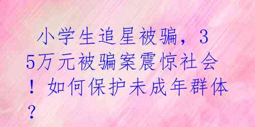  小学生追星被骗，35万元被骗案震惊社会！如何保护未成年群体？