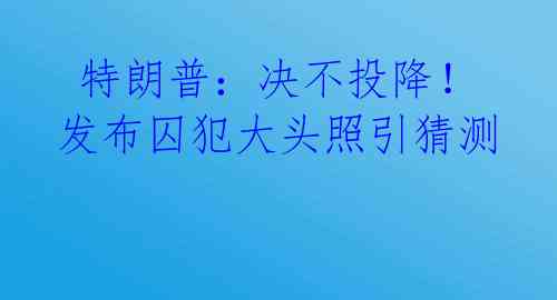  特朗普：决不投降！发布囚犯大头照引猜测