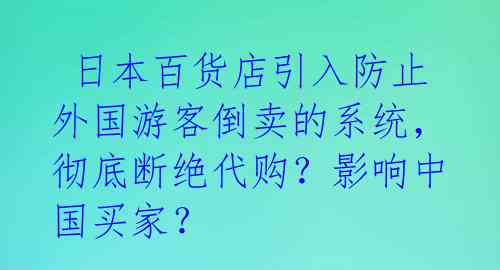  日本百货店引入防止外国游客倒卖的系统，彻底断绝代购？影响中国买家？