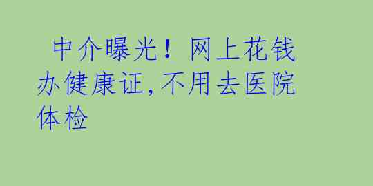  中介曝光！网上花钱办健康证,不用去医院体检