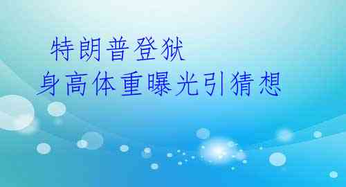  特朗普登狱 身高体重曝光引猜想