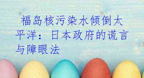  福岛核污染水倾倒太平洋：日本政府的谎言与障眼法