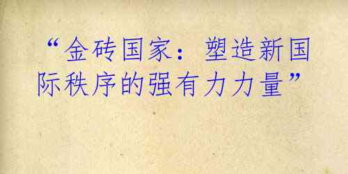 “金砖国家：塑造新国际秩序的强有力力量” 