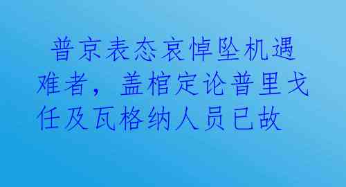  普京表态哀悼坠机遇难者，盖棺定论普里戈任及瓦格纳人员已故
