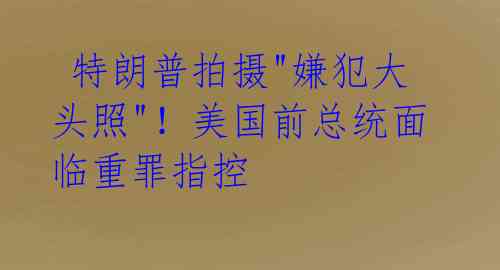  特朗普拍摄"嫌犯大头照"！美国前总统面临重罪指控