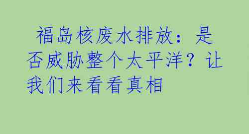  福岛核废水排放：是否威胁整个太平洋？让我们来看看真相