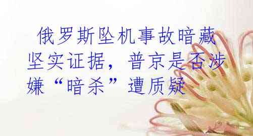  俄罗斯坠机事故暗藏坚实证据，普京是否涉嫌“暗杀”遭质疑