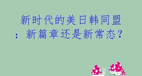  新时代的美日韩同盟：新篇章还是新常态？