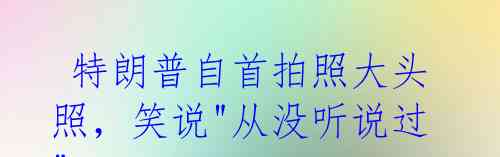  特朗普自首拍照大头照，笑说"从没听说过"