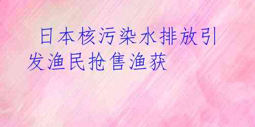 日本核污染水排放引发渔民抢售渔获