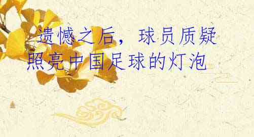  遗憾之后，球员质疑照亮中国足球的灯泡