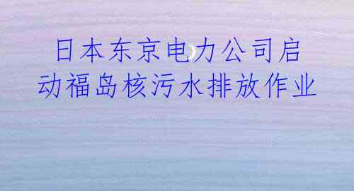  日本东京电力公司启动福岛核污水排放作业 