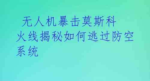  无人机暴击莫斯科 火线揭秘如何逃过防空系统
