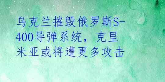 乌克兰摧毁俄罗斯S-400导弹系统，克里米亚或将遭更多攻击