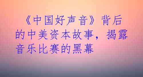 《中国好声音》背后的中美资本故事，揭露音乐比赛的黑幕