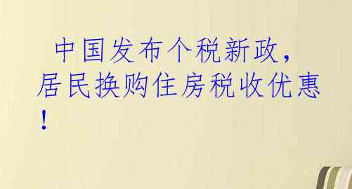  中国发布个税新政，居民换购住房税收优惠！