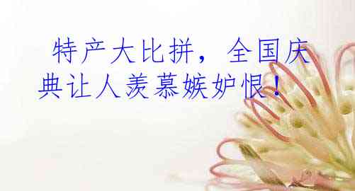  特产大比拼，全国庆典让人羡慕嫉妒恨！