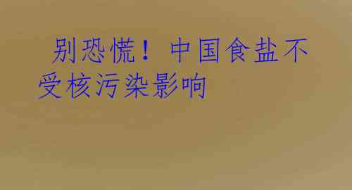  别恐慌！中国食盐不受核污染影响