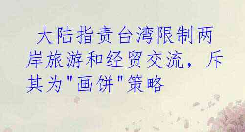  大陆指责台湾限制两岸旅游和经贸交流，斥其为"画饼"策略