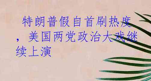  特朗普假自首刷热度，美国两党政治大戏继续上演