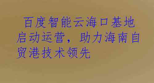  百度智能云海口基地启动运营，助力海南自贸港技术领先
