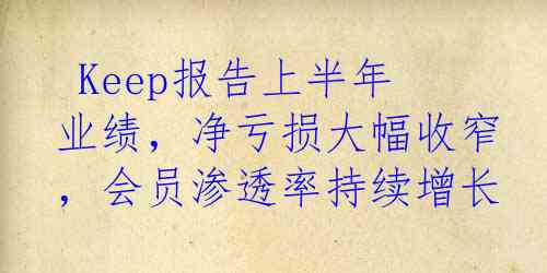  Keep报告上半年业绩，净亏损大幅收窄，会员渗透率持续增长