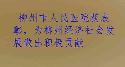  柳州市人民医院获表彰，为柳州经济社会发展做出积极贡献