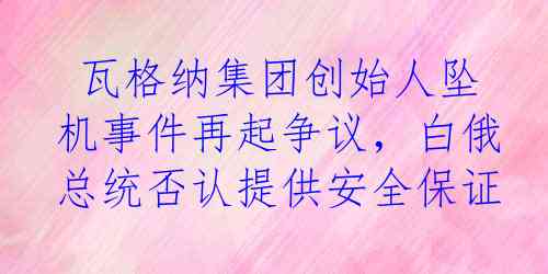  瓦格纳集团创始人坠机事件再起争议，白俄总统否认提供安全保证