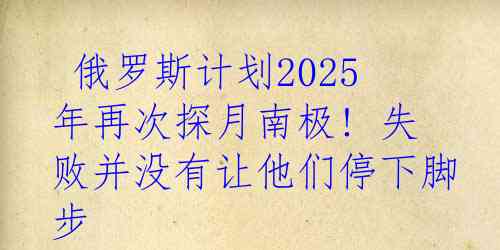  俄罗斯计划2025年再次探月南极! 失败并没有让他们停下脚步