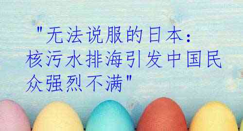  "无法说服的日本：核污水排海引发中国民众强烈不满"