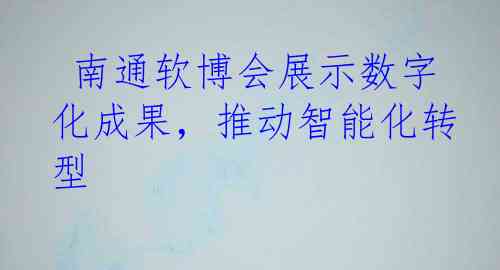  南通软博会展示数字化成果，推动智能化转型