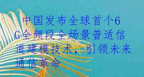  中国发布全球首个6G全频段全场景普适信道建模技术，引领未来通信革命
