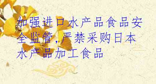 加强进口水产品食品安全监管,严禁采购日本水产品加工食品