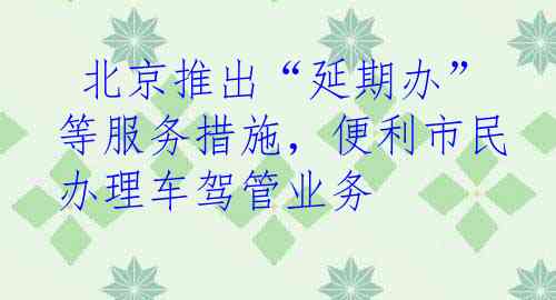  北京推出“延期办”等服务措施，便利市民办理车驾管业务