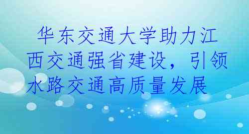  华东交通大学助力江西交通强省建设，引领水路交通高质量发展