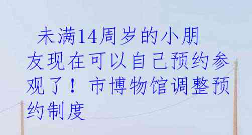  未满14周岁的小朋友现在可以自己预约参观了！市博物馆调整预约制度