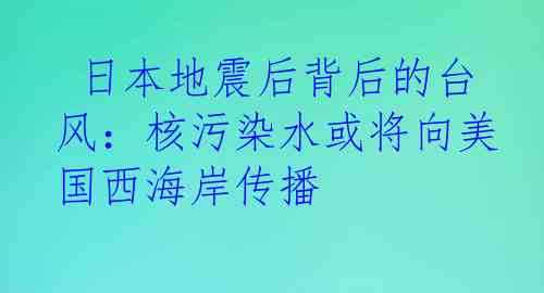  日本地震后背后的台风：核污染水或将向美国西海岸传播