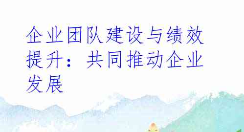 企业团队建设与绩效提升：共同推动企业发展