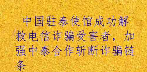  中国驻泰使馆成功解救电信诈骗受害者，加强中泰合作斩断诈骗链条