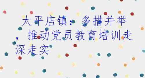  太平店镇：多措并举，推动党员教育培训走深走实