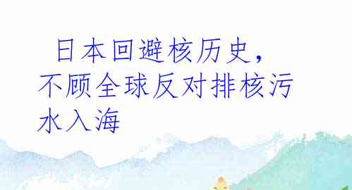  日本回避核历史，不顾全球反对排核污水入海