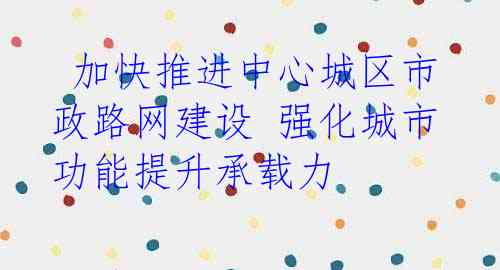  加快推进中心城区市政路网建设 强化城市功能提升承载力
