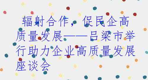  辐射合作，促民企高质量发展——吕梁市举行助力企业高质量发展座谈会