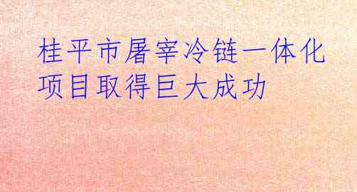 桂平市屠宰冷链一体化项目取得巨大成功