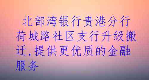  北部湾银行贵港分行荷城路社区支行升级搬迁,提供更优质的金融服务