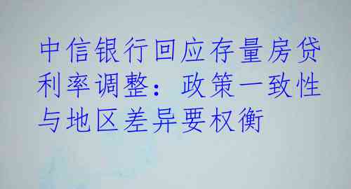 中信银行回应存量房贷利率调整：政策一致性与地区差异要权衡