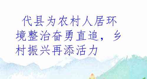  代县为农村人居环境整治奋勇直追，乡村振兴再添活力