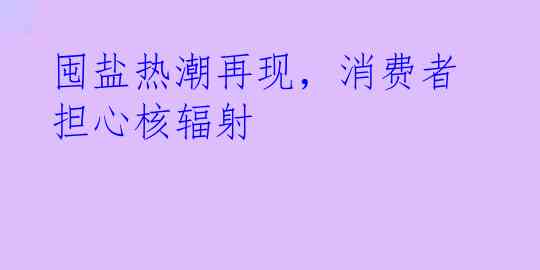 囤盐热潮再现，消费者担心核辐射