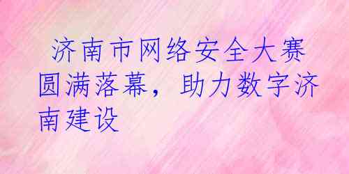  济南市网络安全大赛圆满落幕，助力数字济南建设