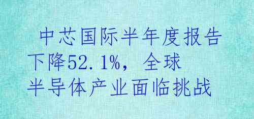  中芯国际半年度报告下降52.1%，全球半导体产业面临挑战